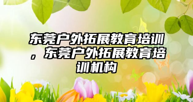 東莞戶外拓展教育培訓，東莞戶外拓展教育培訓機構