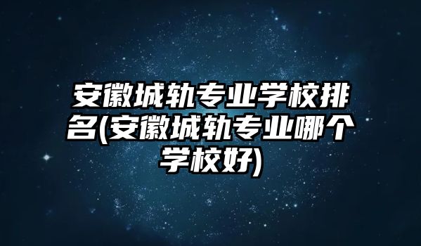 安徽城軌專業(yè)學(xué)校排名(安徽城軌專業(yè)哪個學(xué)校好)