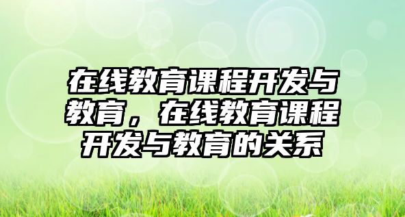 在線教育課程開發(fā)與教育，在線教育課程開發(fā)與教育的關(guān)系