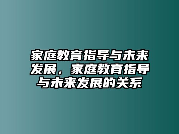 家庭教育指導(dǎo)與未來發(fā)展，家庭教育指導(dǎo)與未來發(fā)展的關(guān)系