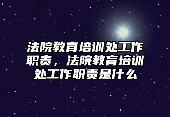 法院教育培訓(xùn)處工作職責(zé)，法院教育培訓(xùn)處工作職責(zé)是什么