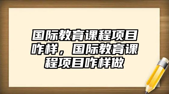 國(guó)際教育課程項(xiàng)目咋樣，國(guó)際教育課程項(xiàng)目咋樣做