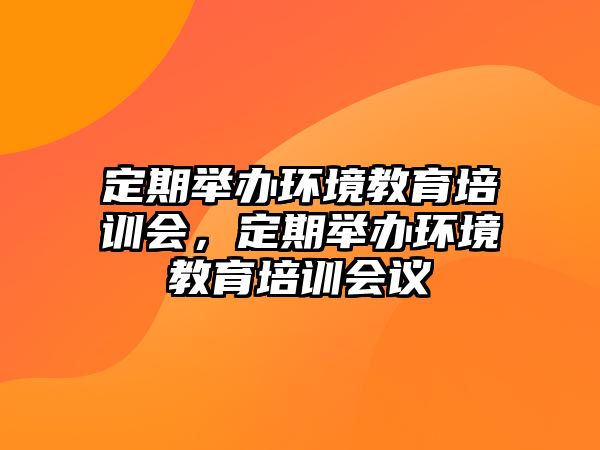 定期舉辦環(huán)境教育培訓會，定期舉辦環(huán)境教育培訓會議