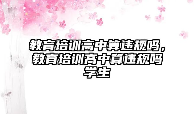 教育培訓(xùn)高中算違規(guī)嗎，教育培訓(xùn)高中算違規(guī)嗎學(xué)生