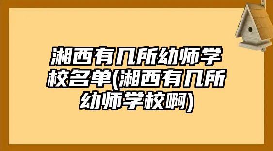 湘西有幾所幼師學校名單(湘西有幾所幼師學校啊)