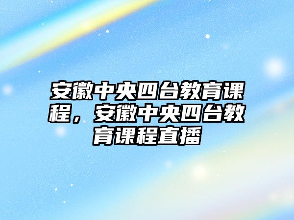 安徽中央四臺教育課程，安徽中央四臺教育課程直播