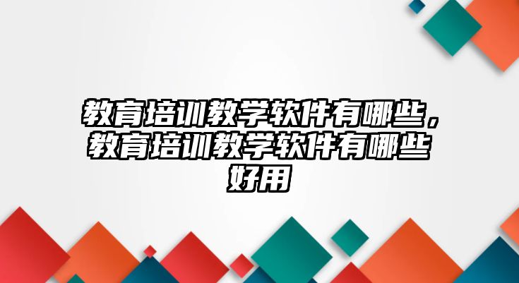 教育培訓(xùn)教學(xué)軟件有哪些，教育培訓(xùn)教學(xué)軟件有哪些好用