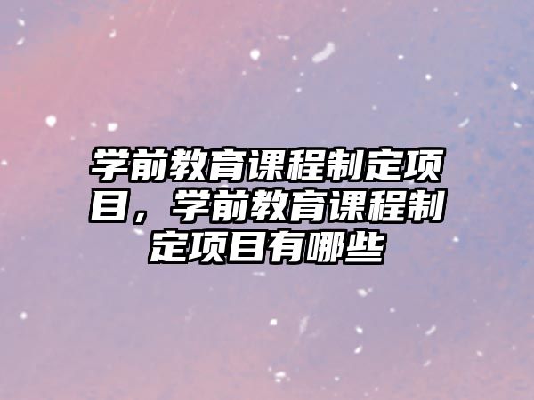 學(xué)前教育課程制定項目，學(xué)前教育課程制定項目有哪些