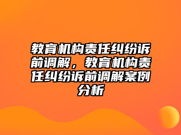 教育機構(gòu)責(zé)任糾紛訴前調(diào)解，教育機構(gòu)責(zé)任糾紛訴前調(diào)解案例分析