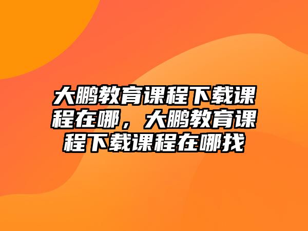 大鵬教育課程下載課程在哪，大鵬教育課程下載課程在哪找