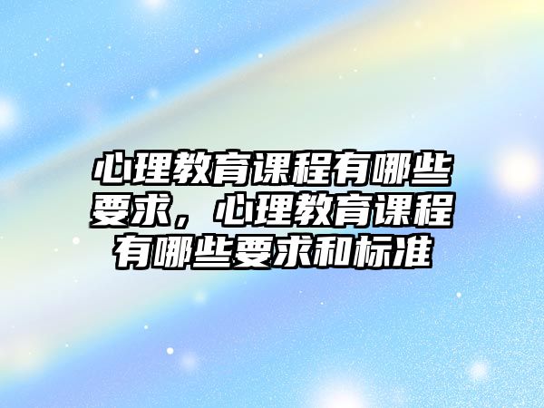 心理教育課程有哪些要求，心理教育課程有哪些要求和標(biāo)準(zhǔn)