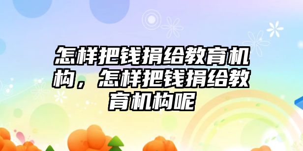 怎樣把錢捐給教育機(jī)構(gòu)，怎樣把錢捐給教育機(jī)構(gòu)呢