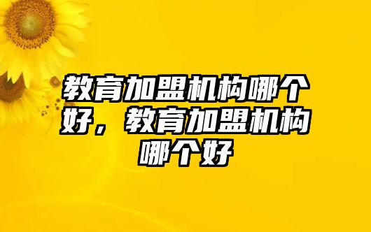 教育加盟機(jī)構(gòu)哪個好，教育加盟機(jī)構(gòu)哪個好