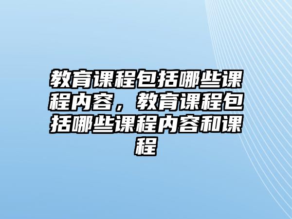 教育課程包括哪些課程內(nèi)容，教育課程包括哪些課程內(nèi)容和課程