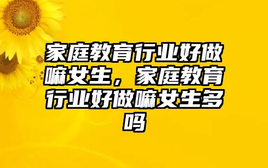 家庭教育行業(yè)好做嘛女生，家庭教育行業(yè)好做嘛女生多嗎