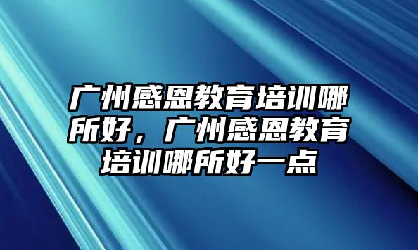 廣州感恩教育培訓(xùn)哪所好，廣州感恩教育培訓(xùn)哪所好一點