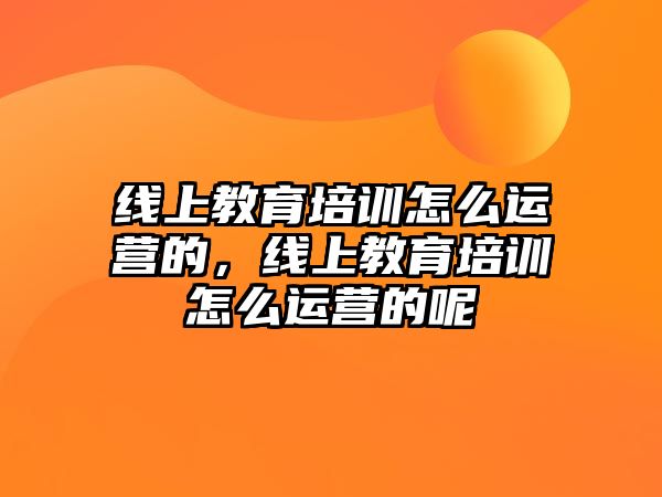 線上教育培訓(xùn)怎么運(yùn)營(yíng)的，線上教育培訓(xùn)怎么運(yùn)營(yíng)的呢