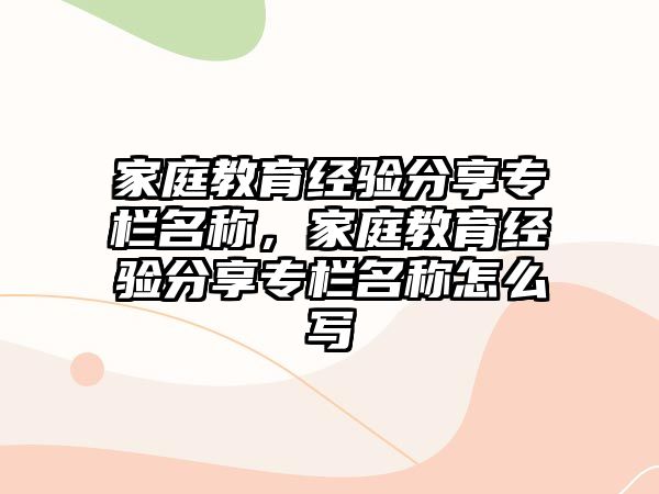 家庭教育經(jīng)驗(yàn)分享專欄名稱，家庭教育經(jīng)驗(yàn)分享專欄名稱怎么寫(xiě)