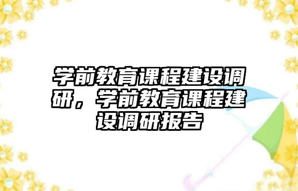 學(xué)前教育課程建設(shè)調(diào)研，學(xué)前教育課程建設(shè)調(diào)研報(bào)告