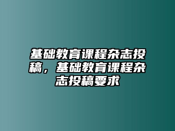 基礎(chǔ)教育課程雜志投稿，基礎(chǔ)教育課程雜志投稿要求