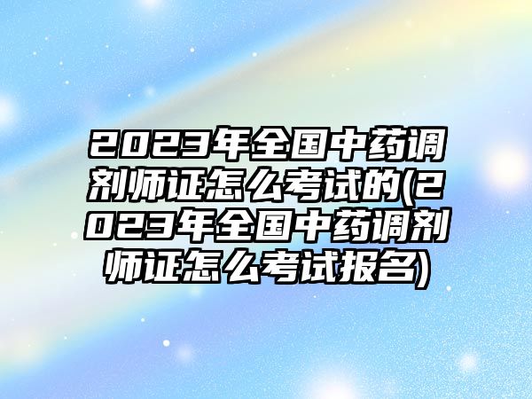 2023年全國中藥調(diào)劑師證怎么考試的(2023年全國中藥調(diào)劑師證怎么考試報名)