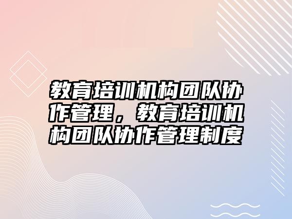 教育培訓機構團隊協(xié)作管理，教育培訓機構團隊協(xié)作管理制度