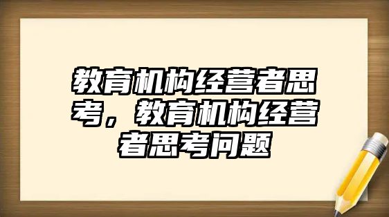 教育機(jī)構(gòu)經(jīng)營(yíng)者思考，教育機(jī)構(gòu)經(jīng)營(yíng)者思考問題