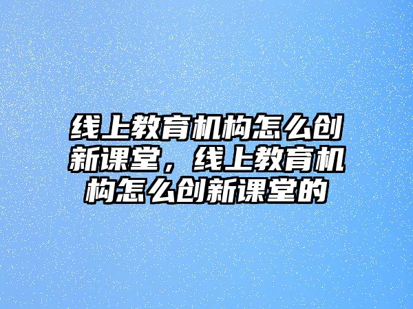 線上教育機(jī)構(gòu)怎么創(chuàng)新課堂，線上教育機(jī)構(gòu)怎么創(chuàng)新課堂的