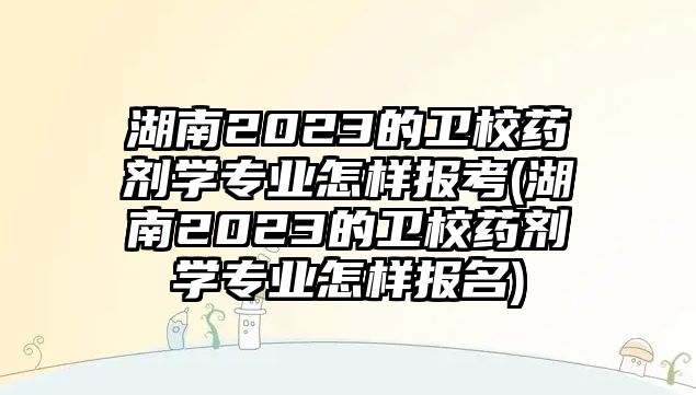 湖南2023的衛(wèi)校藥劑學(xué)專業(yè)怎樣報(bào)考(湖南2023的衛(wèi)校藥劑學(xué)專業(yè)怎樣報(bào)名)