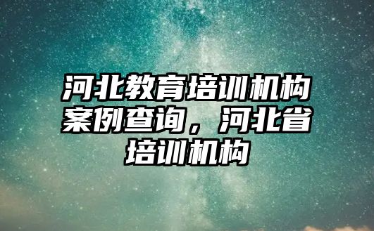 河北教育培訓機構案例查詢，河北省培訓機構