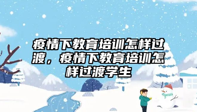 疫情下教育培訓(xùn)怎樣過(guò)渡，疫情下教育培訓(xùn)怎樣過(guò)渡學(xué)生