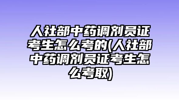 人社部中藥調(diào)劑員證考生怎么考的(人社部中藥調(diào)劑員證考生怎么考取)