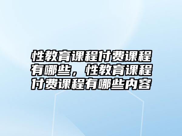 性教育課程付費(fèi)課程有哪些，性教育課程付費(fèi)課程有哪些內(nèi)容