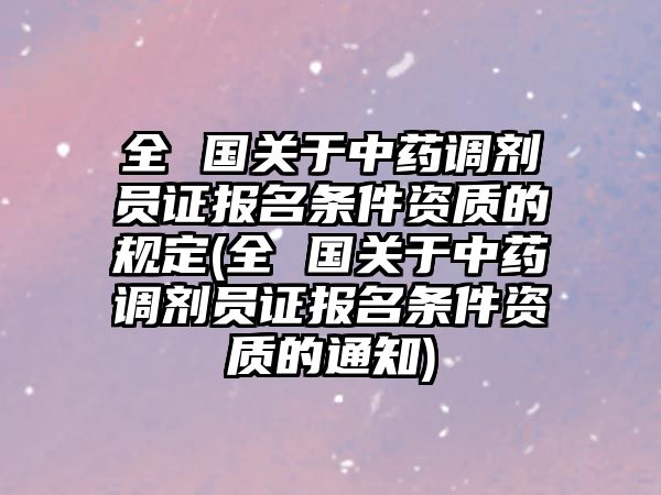 全 國(guó)關(guān)于中藥調(diào)劑員證報(bào)名條件資質(zhì)的規(guī)定(全 國(guó)關(guān)于中藥調(diào)劑員證報(bào)名條件資質(zhì)的通知)