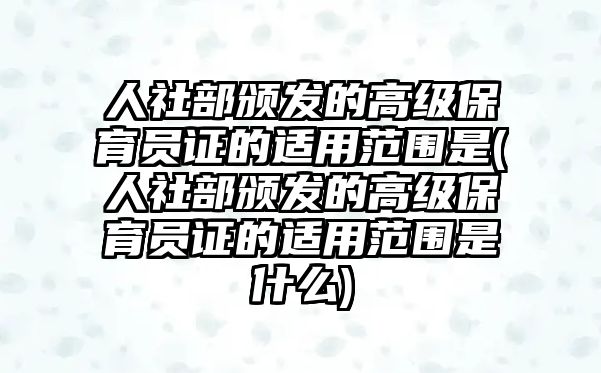 人社部頒發(fā)的高級(jí)保育員證的適用范圍是(人社部頒發(fā)的高級(jí)保育員證的適用范圍是什么)