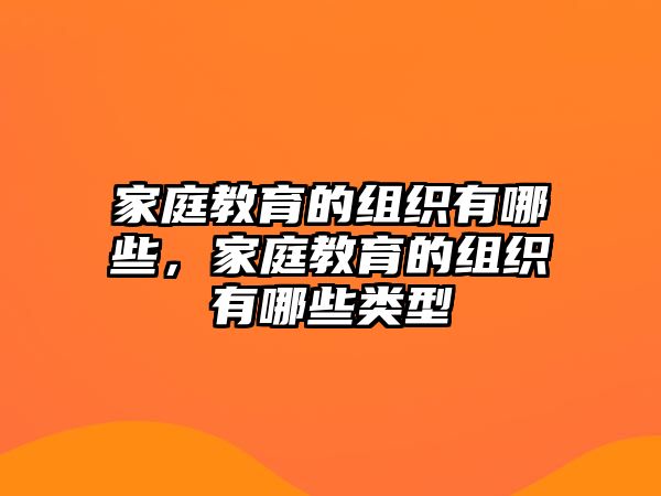 家庭教育的組織有哪些，家庭教育的組織有哪些類(lèi)型