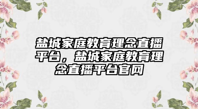 鹽城家庭教育理念直播平臺，鹽城家庭教育理念直播平臺官網(wǎng)