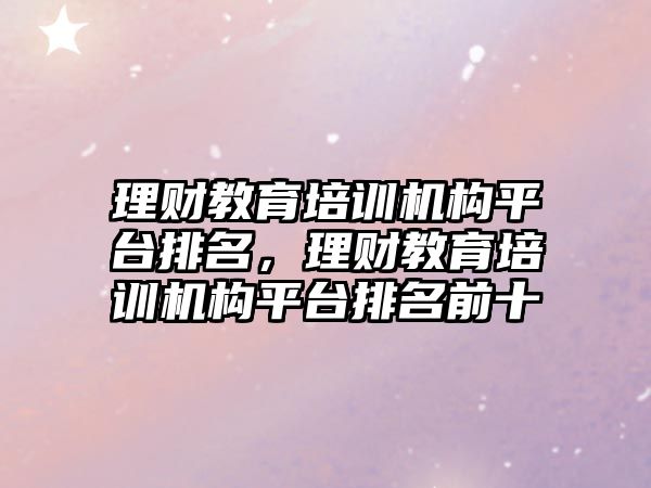 理財教育培訓機構平臺排名，理財教育培訓機構平臺排名前十