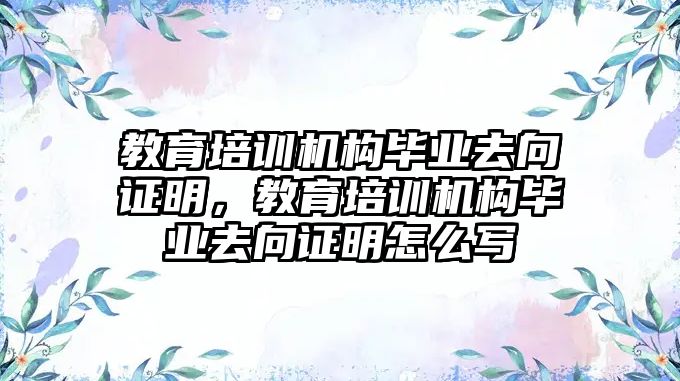 教育培訓機構(gòu)畢業(yè)去向證明，教育培訓機構(gòu)畢業(yè)去向證明怎么寫