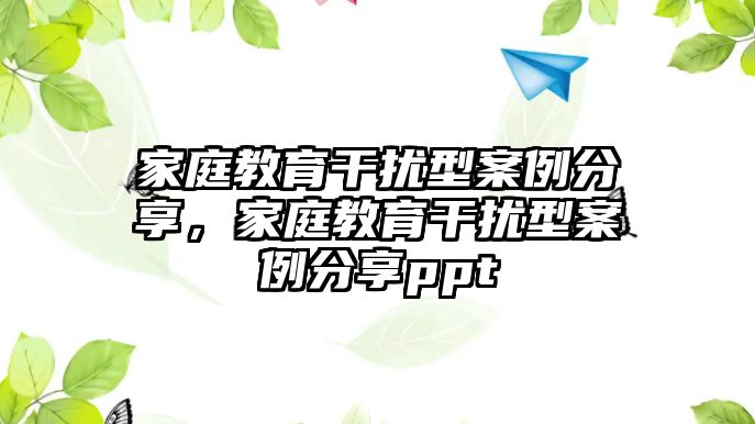 家庭教育干擾型案例分享，家庭教育干擾型案例分享ppt