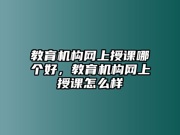 教育機(jī)構(gòu)網(wǎng)上授課哪個(gè)好，教育機(jī)構(gòu)網(wǎng)上授課怎么樣