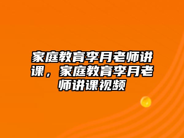 家庭教育李月老師講課，家庭教育李月老師講課視頻