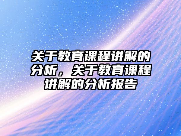 關(guān)于教育課程講解的分析，關(guān)于教育課程講解的分析報(bào)告