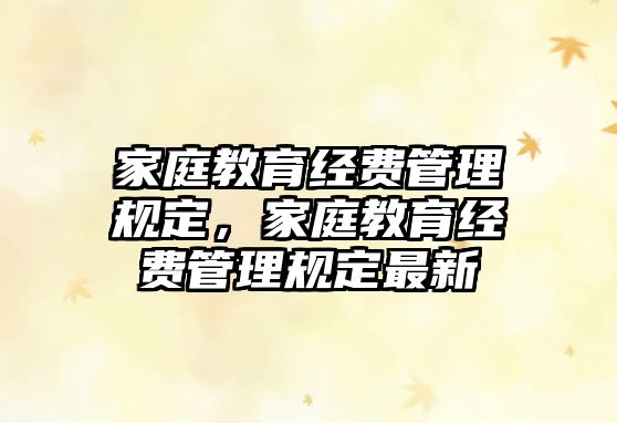 家庭教育經(jīng)費管理規(guī)定，家庭教育經(jīng)費管理規(guī)定最新