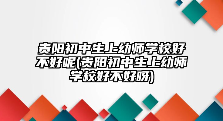 貴陽(yáng)初中生上幼師學(xué)校好不好呢(貴陽(yáng)初中生上幼師學(xué)校好不好呀)