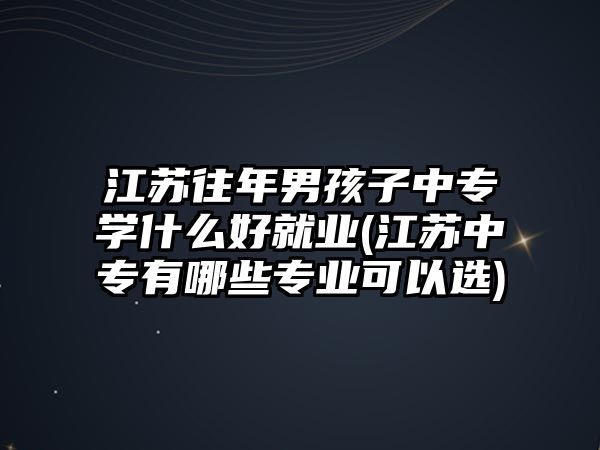 江蘇往年男孩子中專學(xué)什么好就業(yè)(江蘇中專有哪些專業(yè)可以選)