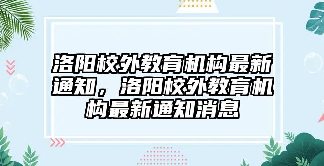 洛陽校外教育機構(gòu)最新通知，洛陽校外教育機構(gòu)最新通知消息