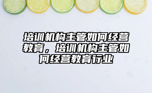 培訓機構主管如何經(jīng)營教育，培訓機構主管如何經(jīng)營教育行業(yè)