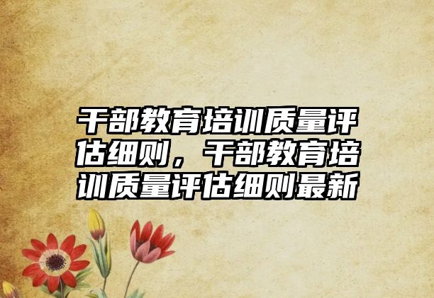 干部教育培訓(xùn)質(zhì)量評估細(xì)則，干部教育培訓(xùn)質(zhì)量評估細(xì)則最新