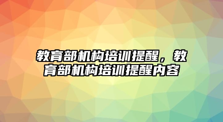 教育部機構培訓提醒，教育部機構培訓提醒內容